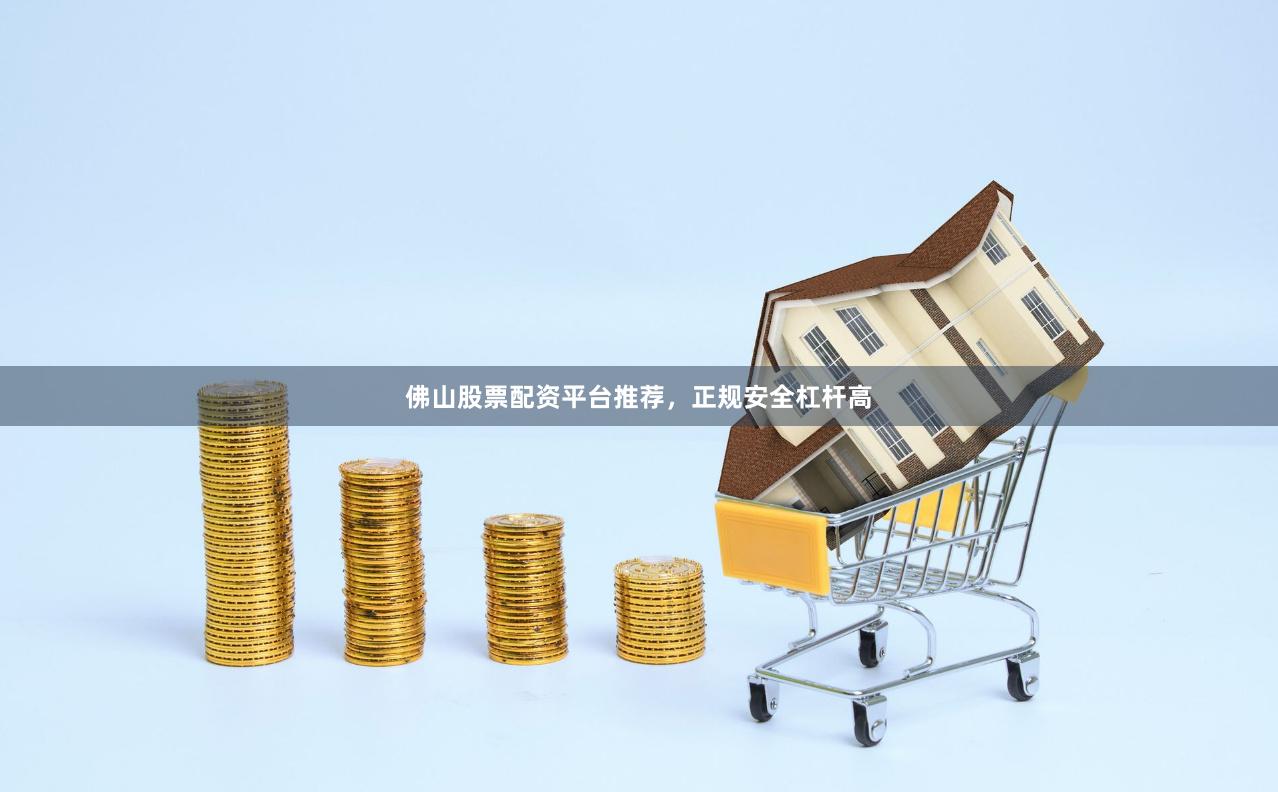 佛山股票配资平台推荐，正规安全杠杆高